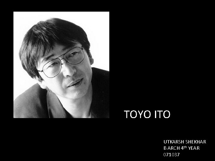 TOYO ITO UTKARSH SHEKHAR B ARCH 4 th YEAR 071037 