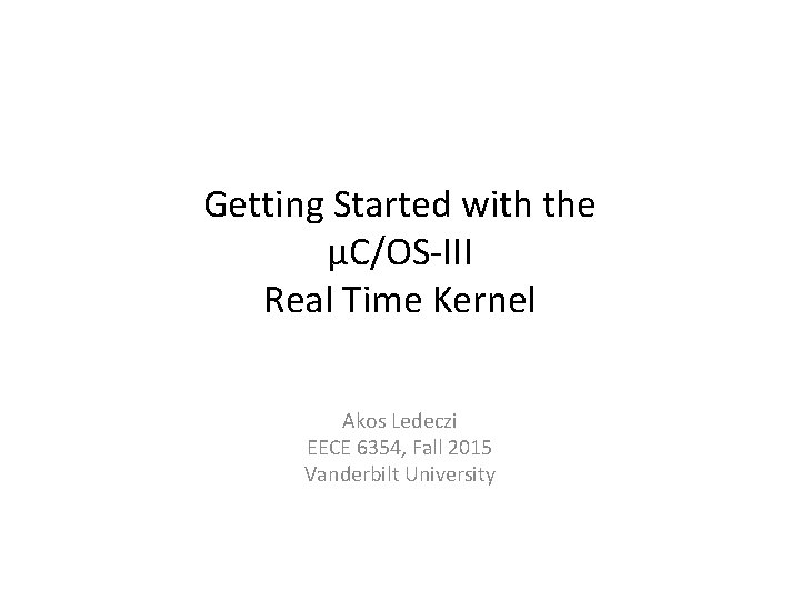 Getting Started with the µC/OS-III Real Time Kernel Akos Ledeczi EECE 6354, Fall 2015