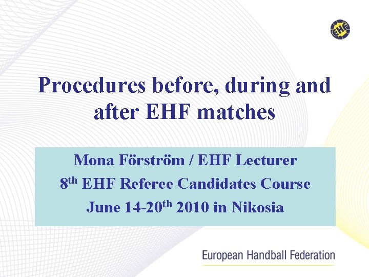 Procedures before, during and after EHF matches Mona Förström / EHF Lecturer 8 th