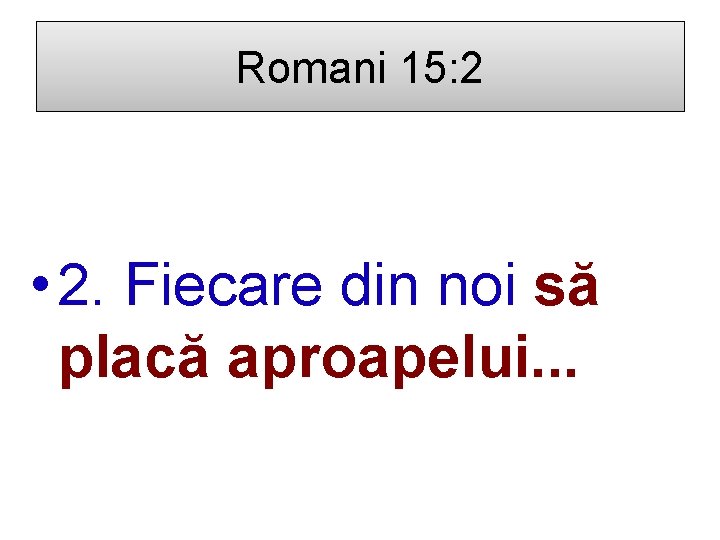 Romani 15: 2 • 2. Fiecare din noi să placă aproapelui. . . 