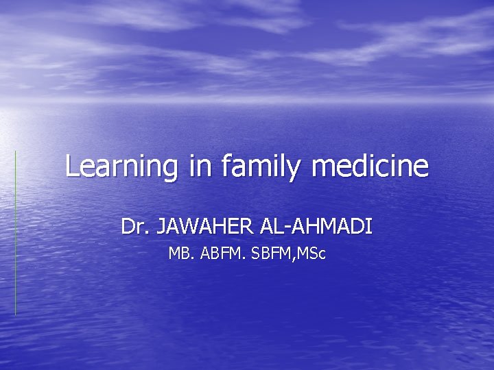 Learning in family medicine Dr. JAWAHER AL-AHMADI MB. ABFM. SBFM, MSc 