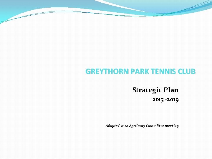 GREYTHORN PARK TENNIS CLUB Strategic Plan 2015 -2019 Adopted at 20 April 2015 Committee