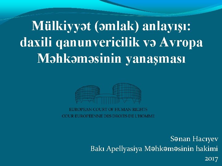 Mülkiyyət (əmlak) anlayışı: daxili qanunvericilik və Avropa Məhkəməsinin yanaşması Sənan Hacıyev Bakı Apellyasiya Məhkəməsinin