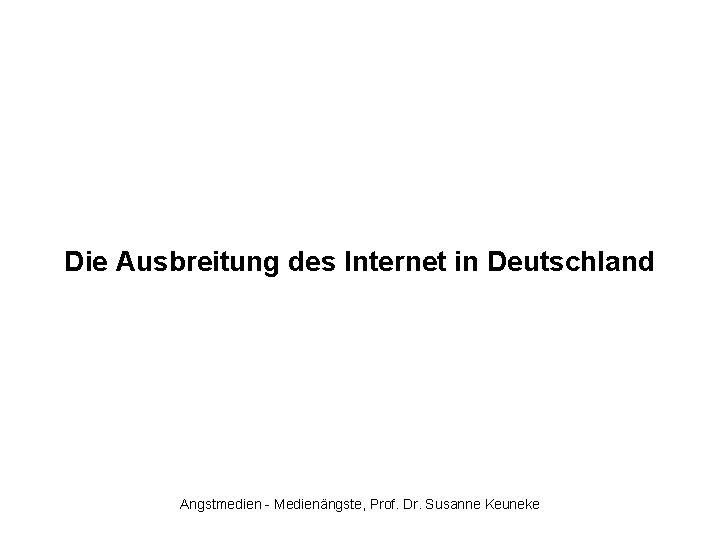 Die Ausbreitung des Internet in Deutschland Angstmedien - Medienängste, Prof. Dr. Susanne Keuneke 