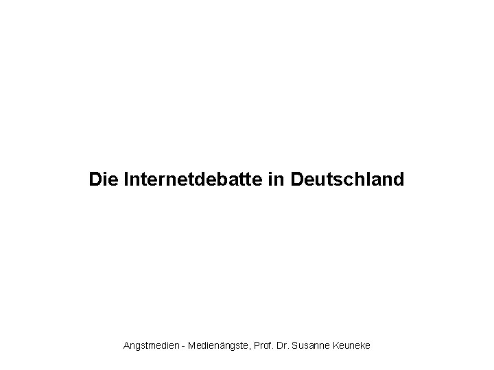 Die Internetdebatte in Deutschland Angstmedien - Medienängste, Prof. Dr. Susanne Keuneke 