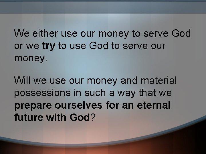 We either use our money to serve God or we try to use God
