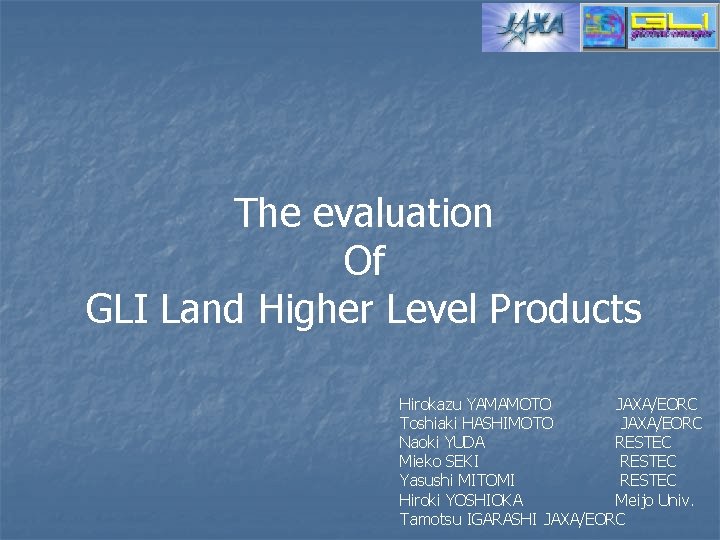The evaluation Of GLI Land Higher Level Products Hirokazu YAMAMOTO JAXA/EORC Toshiaki HASHIMOTO JAXA/EORC The evaluation Of GLI Land Higher Level Products Hirokazu YAMAMOTO JAXA/EORC Toshiaki HASHIMOTO JAXA/EORC