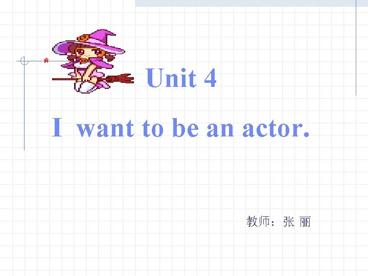 Unit 4 I want to be an actor. 教师：张 丽 