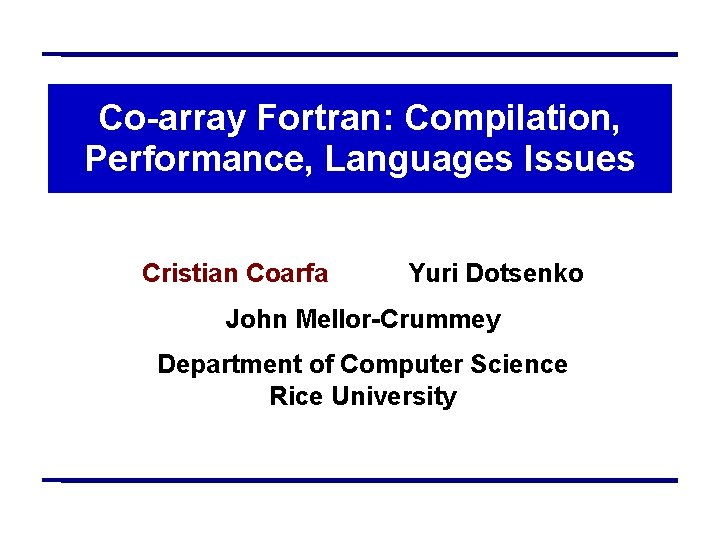 Co-array Fortran: Compilation, Performance, Languages Issues Cristian Coarfa Yuri Dotsenko John Mellor-Crummey Department of