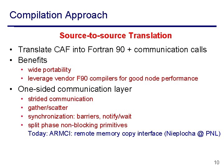 Compilation Approach Source-to-source Translation • Translate CAF into Fortran 90 + communication calls •