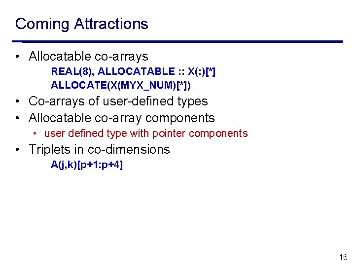Coming Attractions • Allocatable co-arrays REAL(8), ALLOCATABLE : : X(: )[*] ALLOCATE(X(MYX_NUM)[*]) • Co-arrays