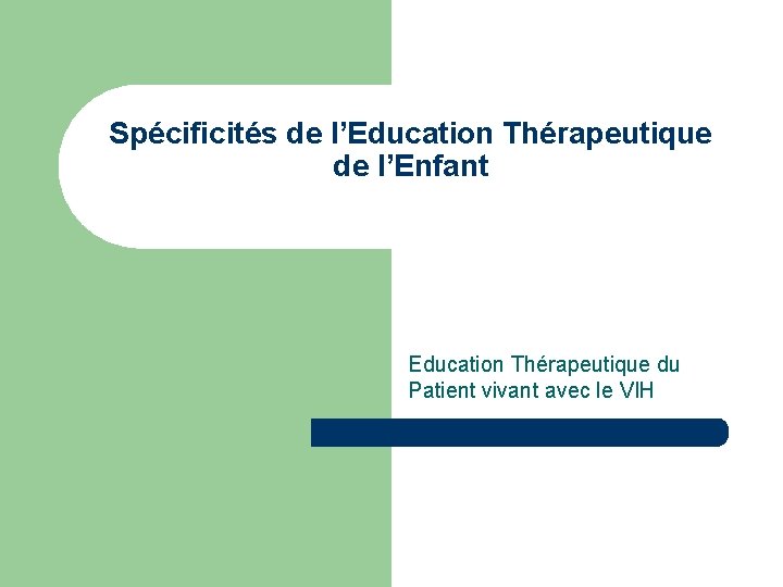 Spécificités de l’Education Thérapeutique de l’Enfant Education Thérapeutique du Patient vivant avec le VIH