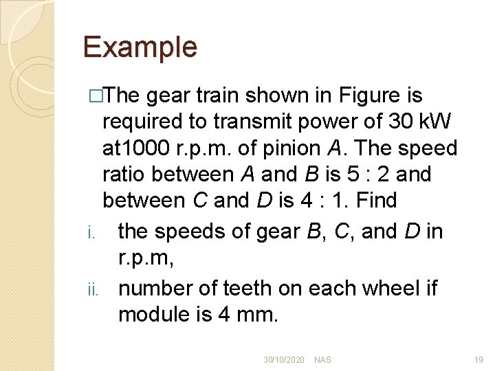 Example �The gear train shown in Figure is required to transmit power of 30