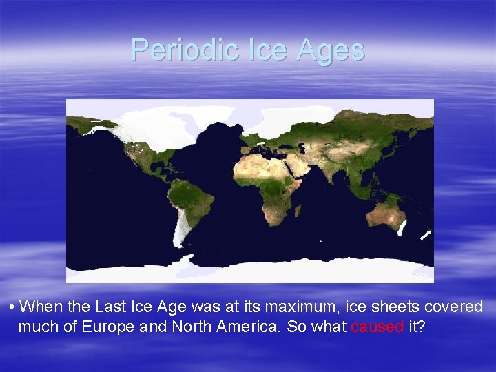 Periodic Ice Ages NASA • When the Last Ice Age was at its maximum,