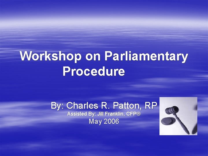 Workshop on Parliamentary Procedure By: Charles R. Patton, RP Assisted By: Jill Franklin, CFP®