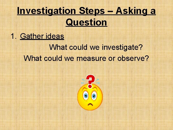 Investigation Steps – Asking a Question 1. Gather ideas What could we investigate? What