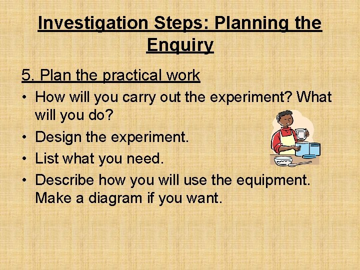 Investigation Steps: Planning the Enquiry 5. Plan the practical work • How will you