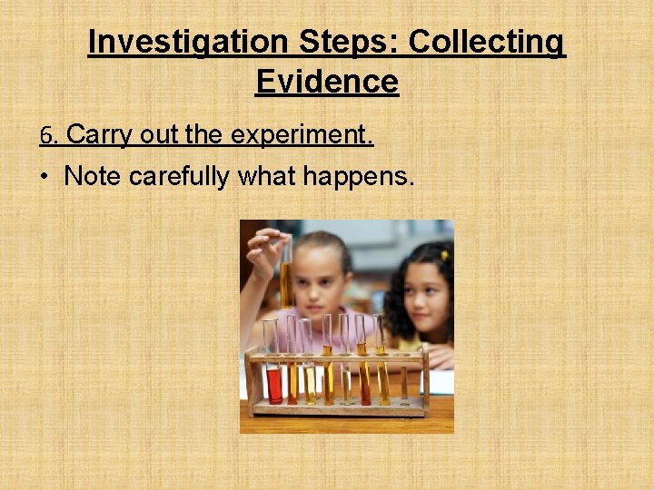 Investigation Steps: Collecting Evidence 6. Carry out the experiment. • Note carefully what happens.