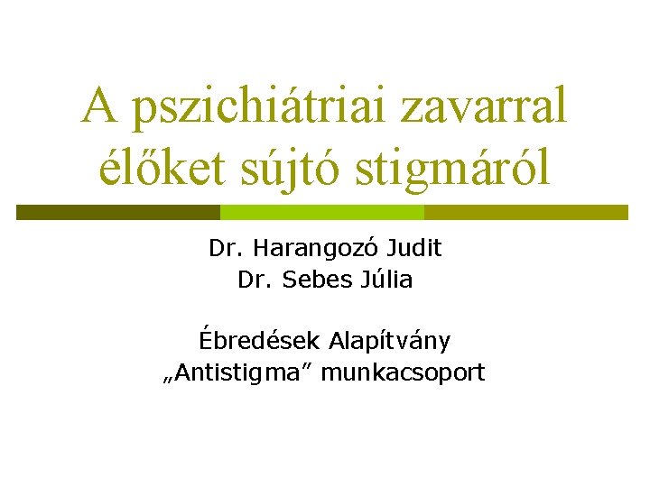 A pszichiátriai zavarral élőket sújtó stigmáról Dr. Harangozó Judit Dr. Sebes Júlia Ébredések Alapítvány