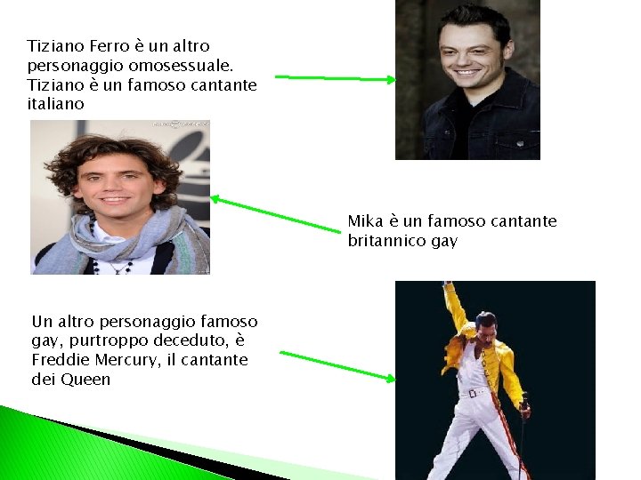 Tiziano Ferro è un altro personaggio omosessuale. Tiziano è un famoso cantante italiano Mika
