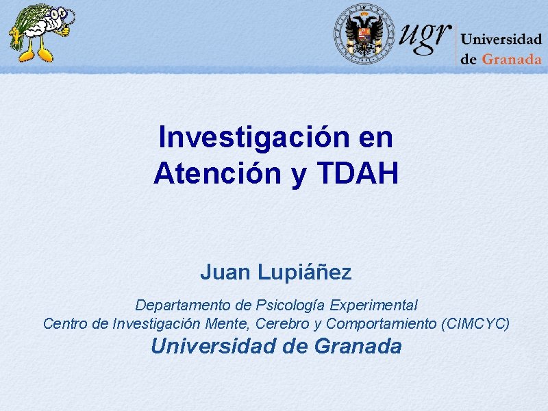 Investigación en Atención y TDAH Juan Lupiáñez Departamento de Psicología Experimental Centro de Investigación