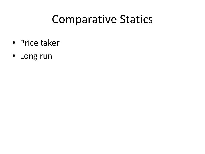 Comparative Statics • Price taker • Long run 
