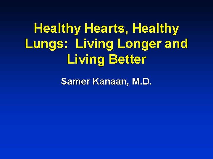 Healthy Hearts, Healthy Lungs: Living Longer and Living Better Samer Kanaan, M. D. 