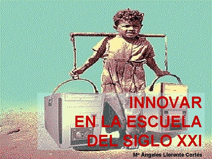 INNOVAR EN LA ESCUELA DEL SIGLO XXI Mª Ángeles Llorente Cortés 