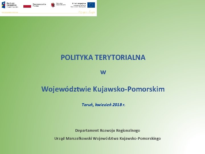 POLITYKA TERYTORIALNA w Województwie Kujawsko-Pomorskim Toruń, kwiecień 2018 r. Departament Rozwoju Regionalnego Urząd Marszałkowski