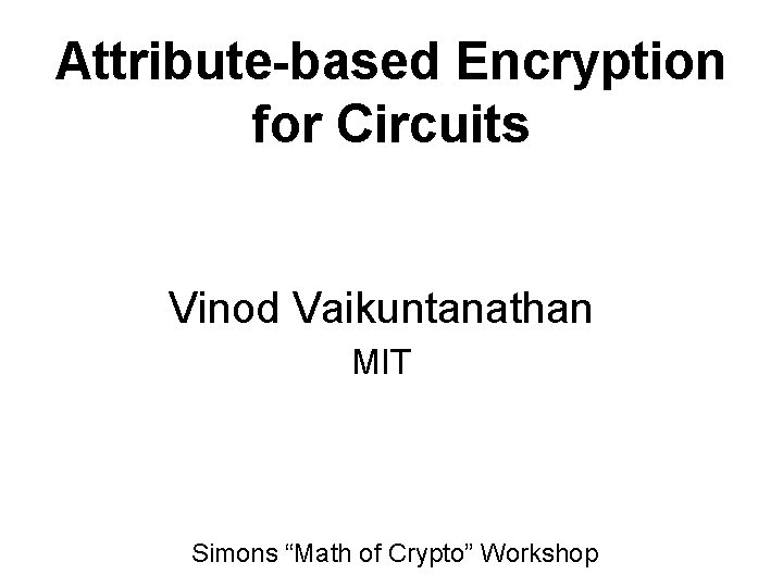 Attribute-based Encryption for Circuits Vinod Vaikuntanathan MIT Simons “Math of Crypto” Workshop 
