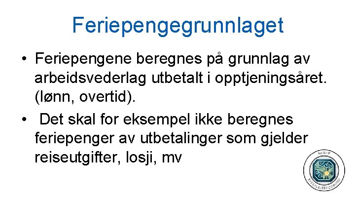 Feriepengegrunnlaget • Feriepengene beregnes på grunnlag av arbeidsvederlag utbetalt i opptjeningsåret. (lønn, overtid). •