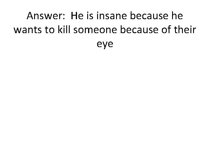 Answer: He is insane because he wants to kill someone because of their eye