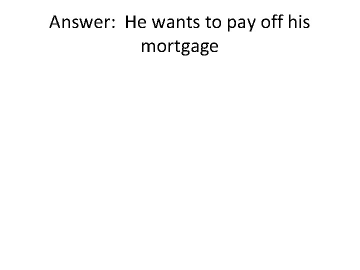 Answer: He wants to pay off his mortgage 