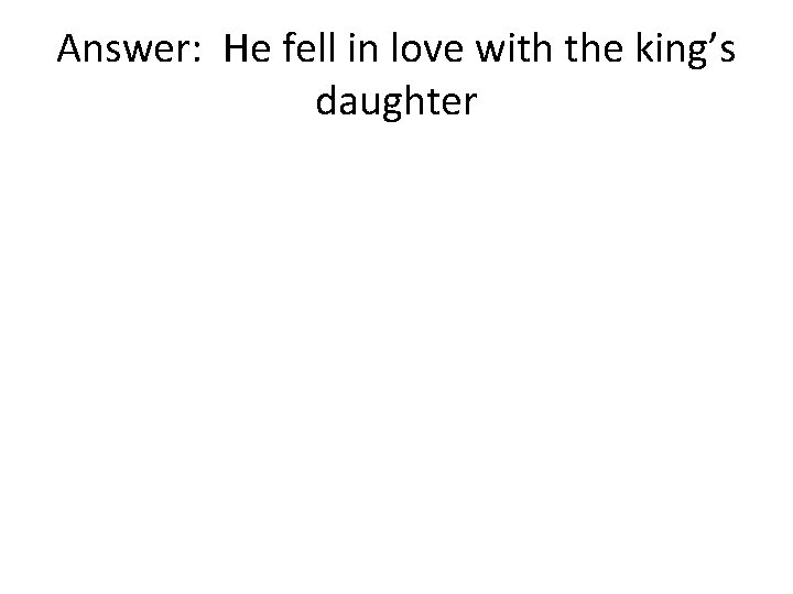 Answer: He fell in love with the king’s daughter 