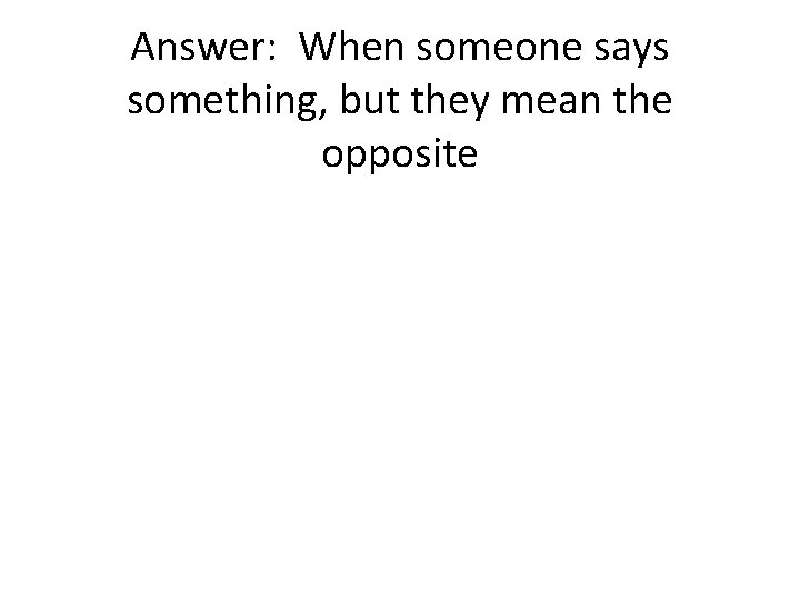 Answer: When someone says something, but they mean the opposite 