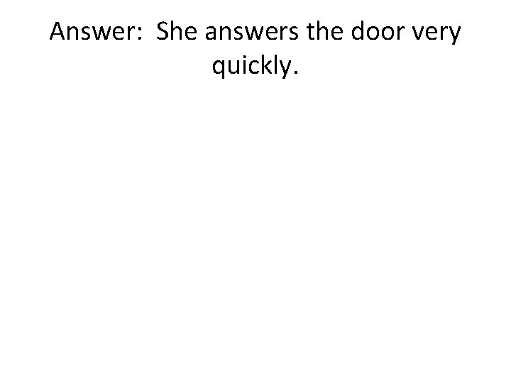 Answer: She answers the door very quickly. 