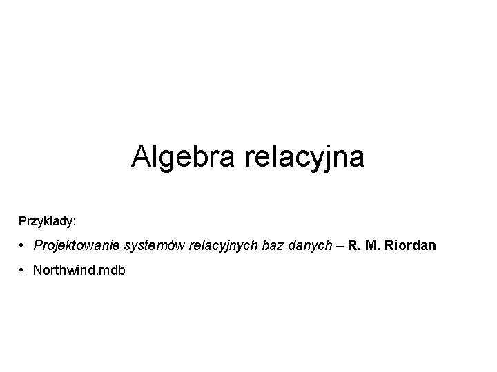 Algebra relacyjna Przykłady: • Projektowanie systemów relacyjnych baz danych – R. M. Riordan •