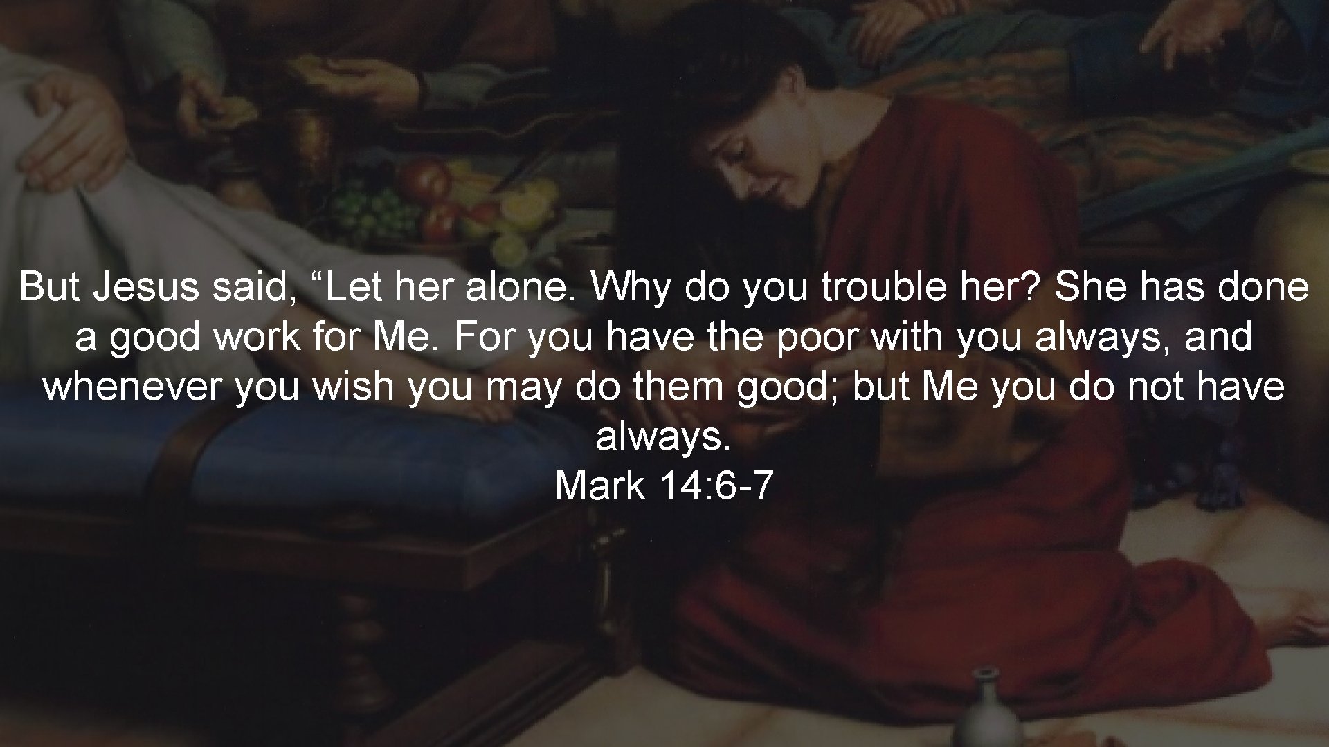 But Jesus said, “Let her alone. Why do you trouble her? She has done