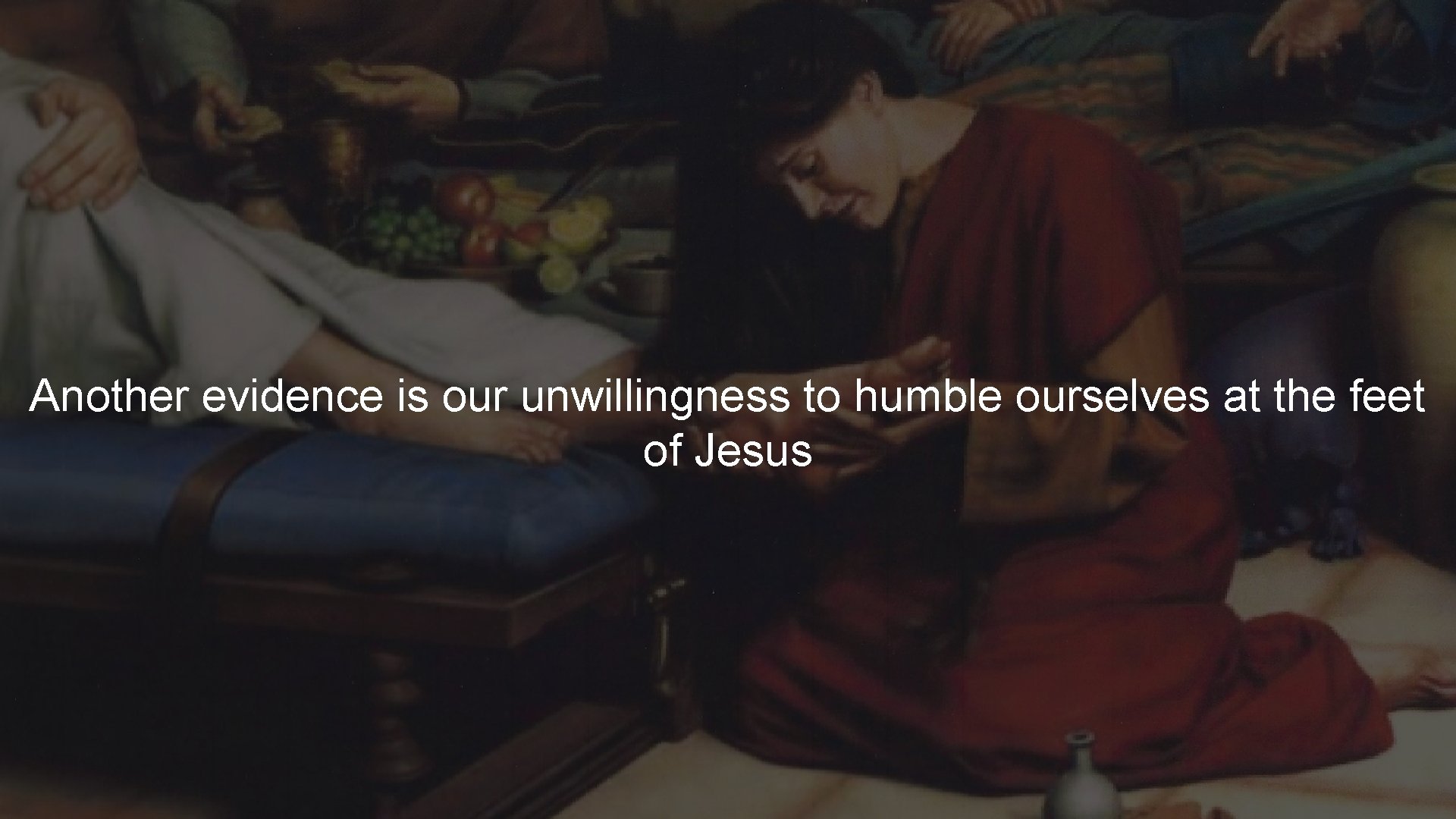 Another evidence is our unwillingness to humble ourselves at the feet of Jesus 