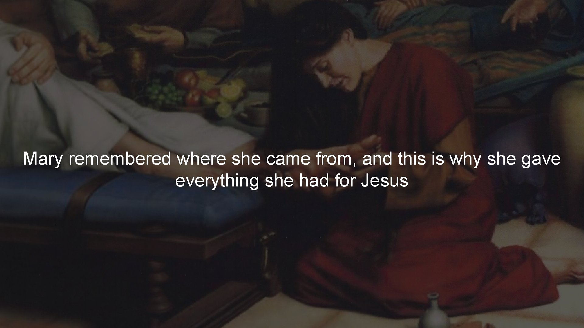 Mary remembered where she came from, and this is why she gave everything she