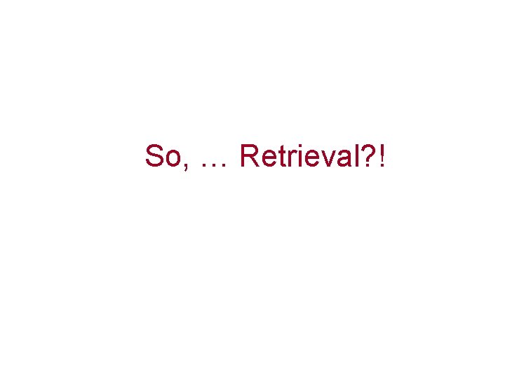 So, … Retrieval? ! 