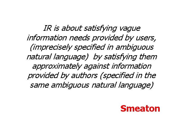 IR is about satisfying vague information needs provided by users, (imprecisely specified in ambiguous