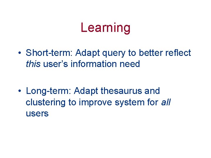 Learning • Short-term: Adapt query to better reflect this user’s information need • Long-term: