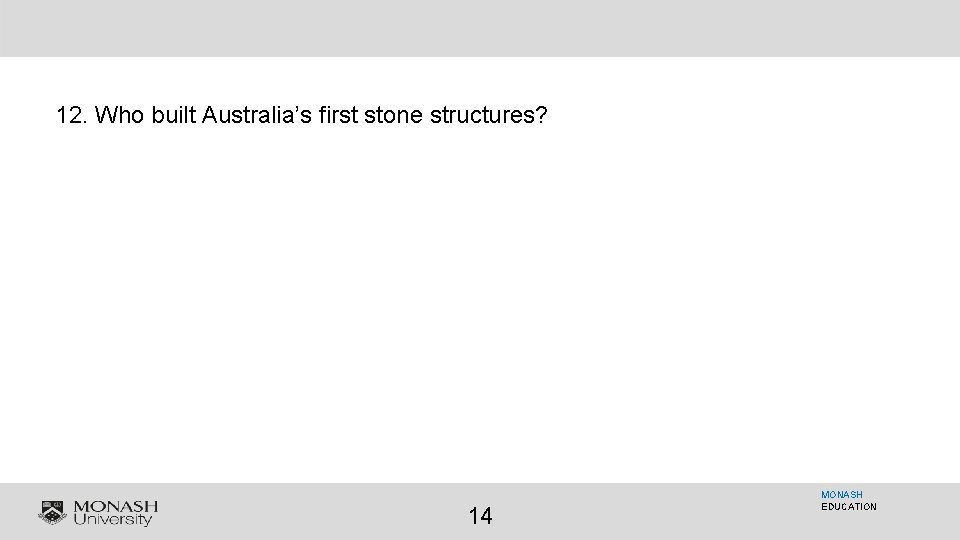 12. Who built Australia’s first stone structures? 14 MONASH EDUCATION 