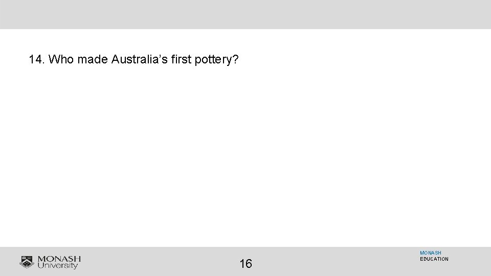 14. Who made Australia’s first pottery? 16 MONASH EDUCATION 