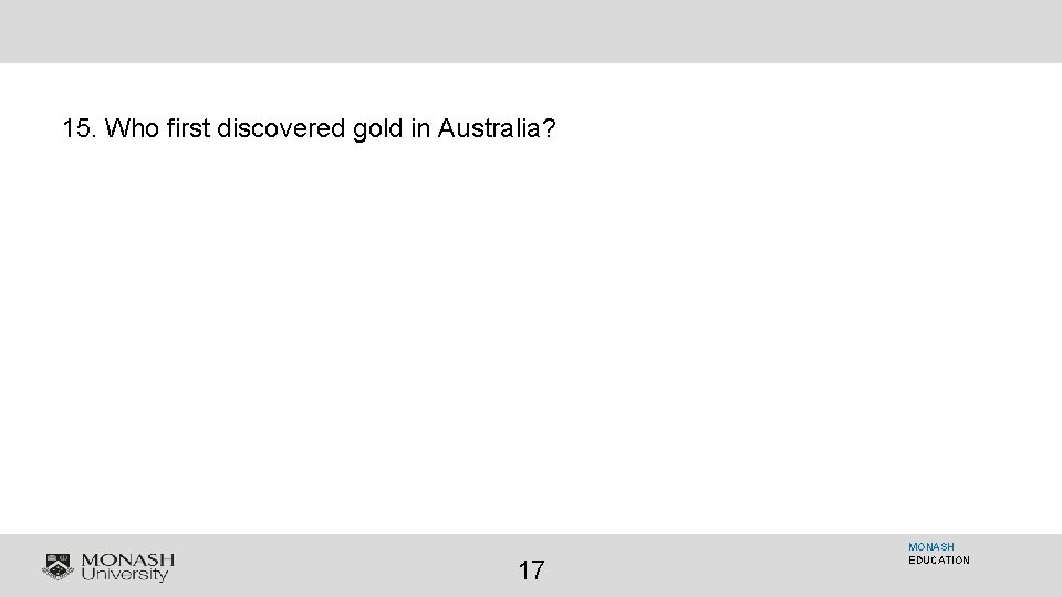 15. Who first discovered gold in Australia? 17 MONASH EDUCATION 
