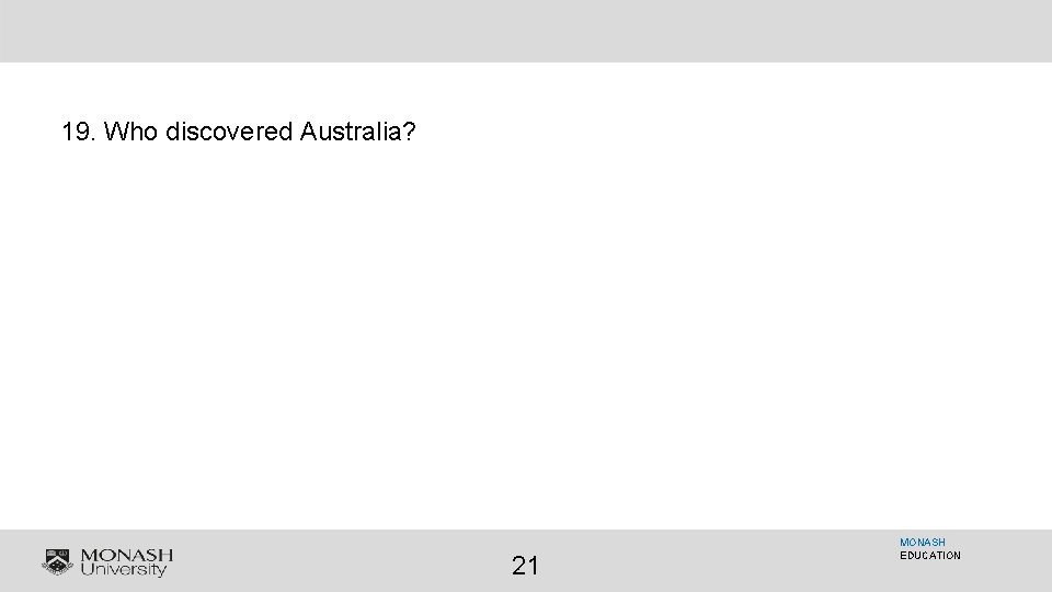19. Who discovered Australia? 21 MONASH EDUCATION 