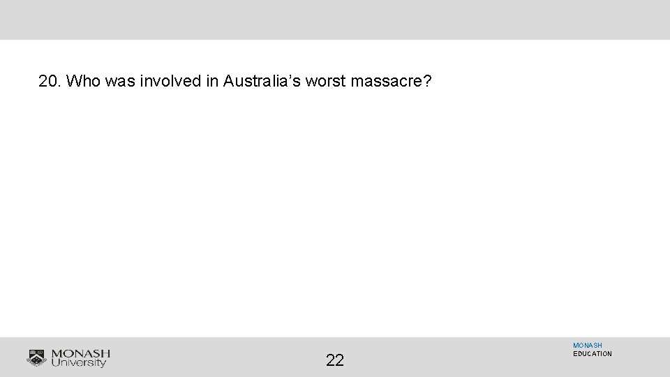 20. Who was involved in Australia’s worst massacre? 22 MONASH EDUCATION 