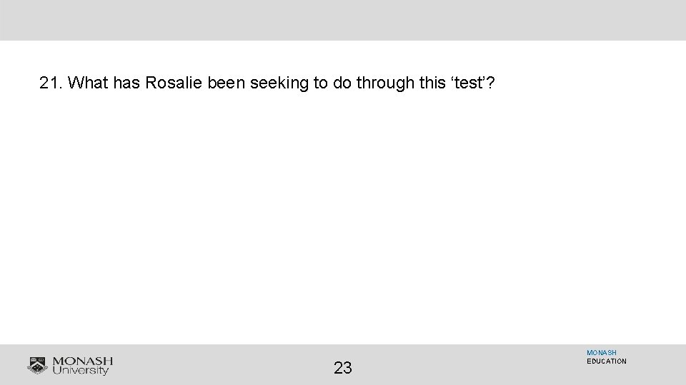 21. What has Rosalie been seeking to do through this ‘test’? 23 MONASH EDUCATION