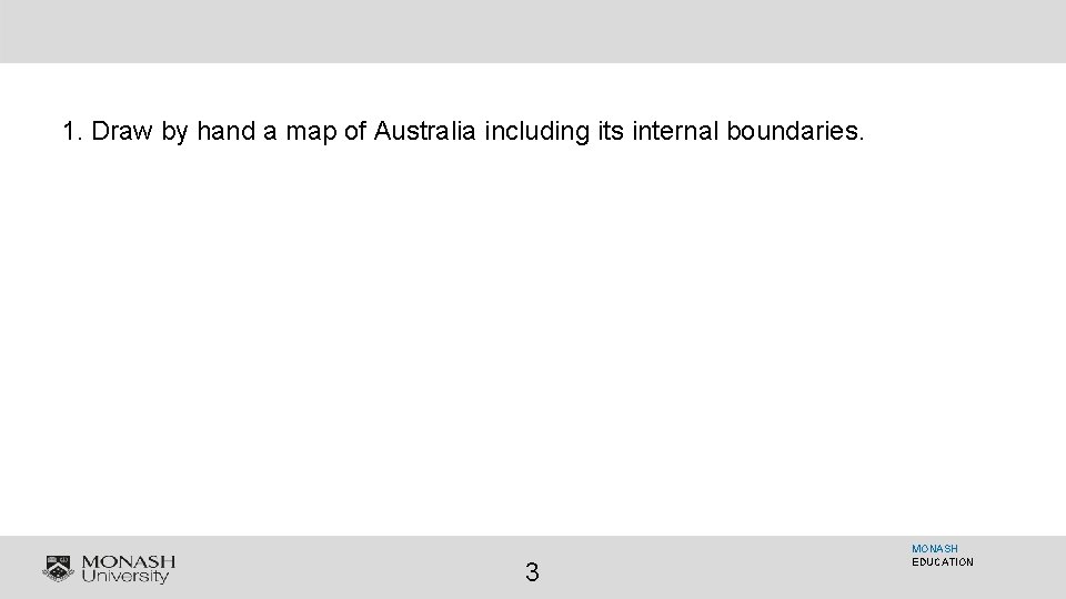 1. Draw by hand a map of Australia including its internal boundaries. 3 MONASH